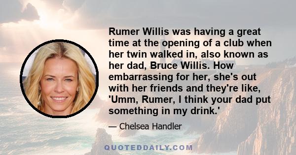 Rumer Willis was having a great time at the opening of a club when her twin walked in, also known as her dad, Bruce Willis. How embarrassing for her, she's out with her friends and they're like, 'Umm, Rumer, I think