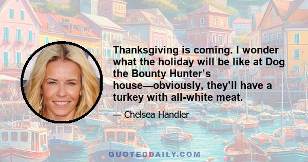 Thanksgiving is coming. I wonder what the holiday will be like at Dog the Bounty Hunter’s house—obviously, they’ll have a turkey with all-white meat.