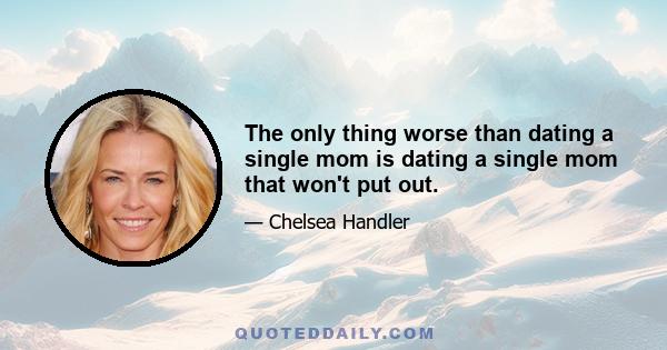 The only thing worse than dating a single mom is dating a single mom that won't put out.