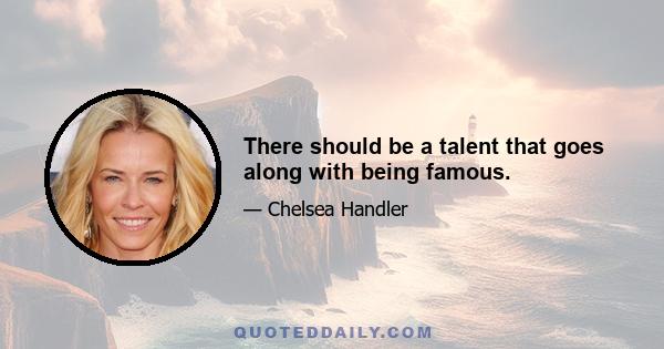 There should be a talent that goes along with being famous.