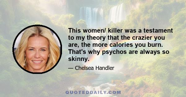 This women/ killer was a testament to my theory that the crazier you are, the more calories you burn. That's why psychos are always so skinny.