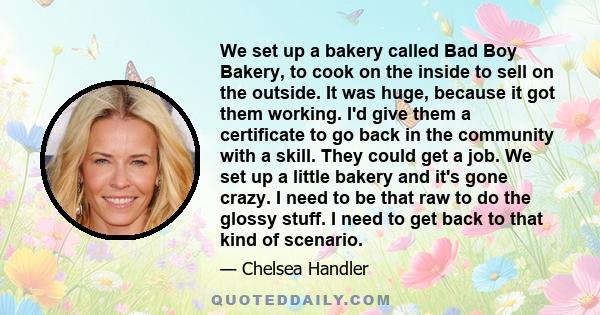 We set up a bakery called Bad Boy Bakery, to cook on the inside to sell on the outside. It was huge, because it got them working. I'd give them a certificate to go back in the community with a skill. They could get a