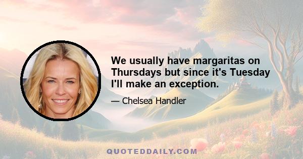 We usually have margaritas on Thursdays but since it's Tuesday I'll make an exception.