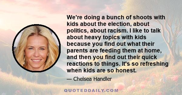 We're doing a bunch of shoots with kids about the election, about politics, about racism. I like to talk about heavy topics with kids because you find out what their parents are feeding them at home, and then you find