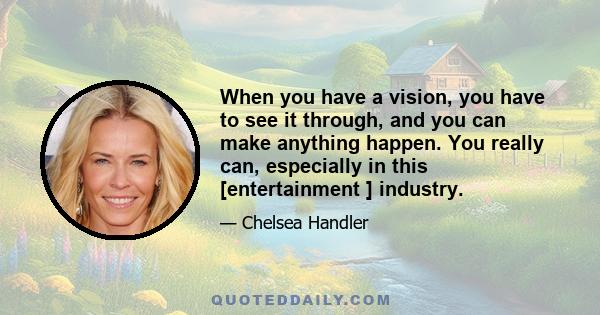 When you have a vision, you have to see it through, and you can make anything happen. You really can, especially in this [entertainment ] industry.