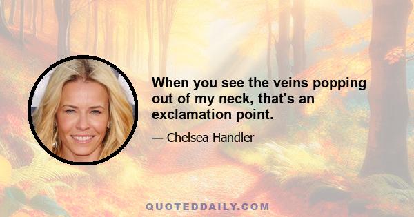 When you see the veins popping out of my neck, that's an exclamation point.