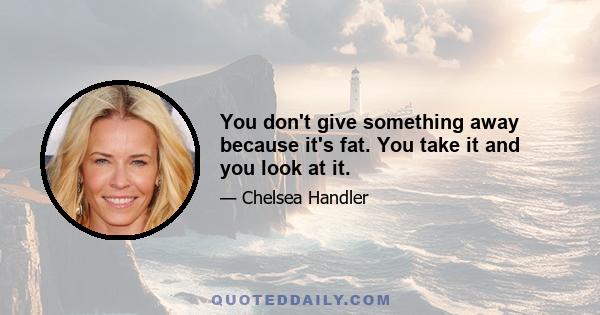 You don't give something away because it's fat. You take it and you look at it.