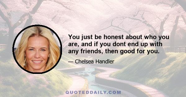 You just be honest about who you are, and if you dont end up with any friends, then good for you.