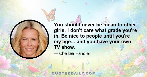 You should never be mean to other girls. I don't care what grade you're in. Be nice to people until you're my age... and you have your own TV show.