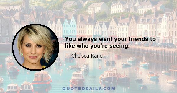 You always want your friends to like who you're seeing.