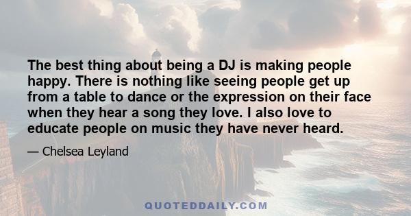 The best thing about being a DJ is making people happy. There is nothing like seeing people get up from a table to dance or the expression on their face when they hear a song they love. I also love to educate people on