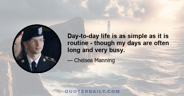 Day-to-day life is as simple as it is routine - though my days are often long and very busy.