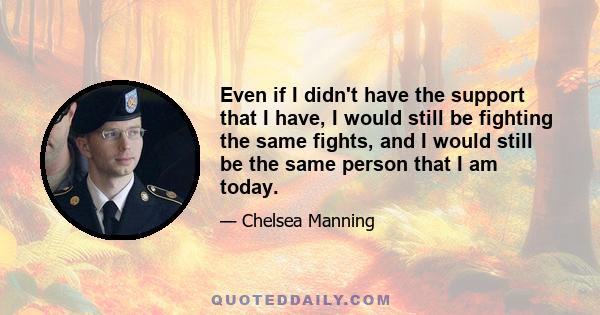 Even if I didn't have the support that I have, I would still be fighting the same fights, and I would still be the same person that I am today.