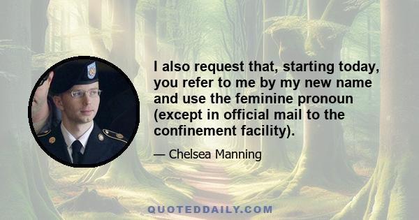 I also request that, starting today, you refer to me by my new name and use the feminine pronoun (except in official mail to the confinement facility).