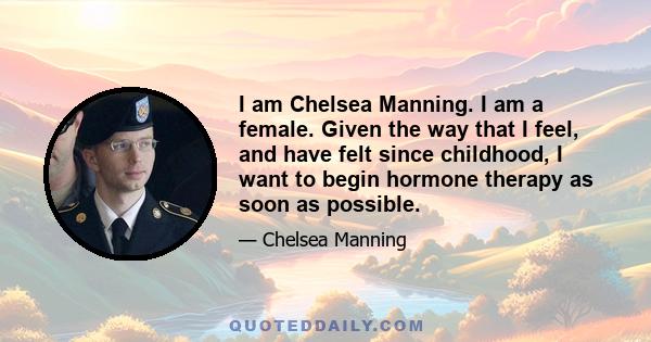 I am Chelsea Manning. I am a female. Given the way that I feel, and have felt since childhood, I want to begin hormone therapy as soon as possible.