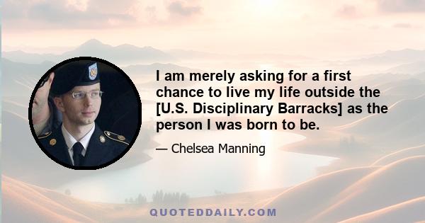 I am merely asking for a first chance to live my life outside the [U.S. Disciplinary Barracks] as the person I was born to be.