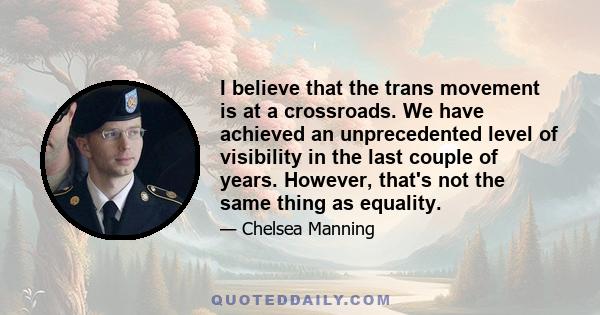 I believe that the trans movement is at a crossroads. We have achieved an unprecedented level of visibility in the last couple of years. However, that's not the same thing as equality.