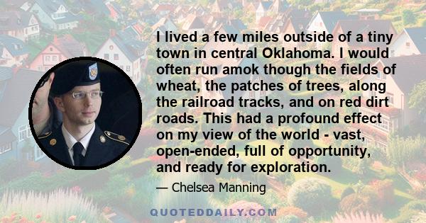 I lived a few miles outside of a tiny town in central Oklahoma. I would often run amok though the fields of wheat, the patches of trees, along the railroad tracks, and on red dirt roads. This had a profound effect on my 