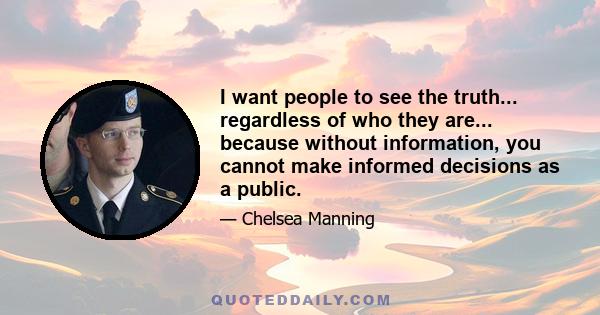 I want people to see the truth... regardless of who they are... because without information, you cannot make informed decisions as a public.