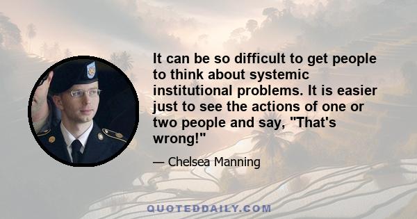 It can be so difficult to get people to think about systemic institutional problems. It is easier just to see the actions of one or two people and say, That's wrong!