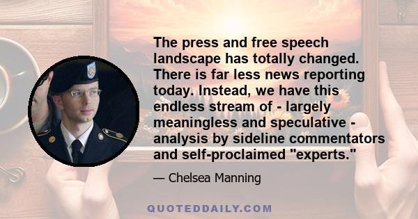 The press and free speech landscape has totally changed. There is far less news reporting today. Instead, we have this endless stream of - largely meaningless and speculative - analysis by sideline commentators and