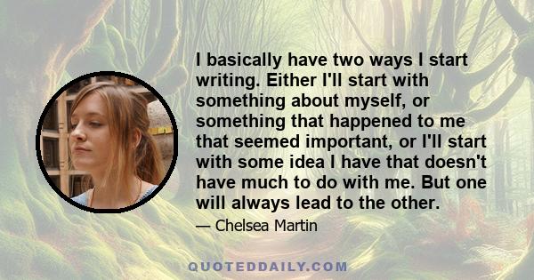 I basically have two ways I start writing. Either I'll start with something about myself, or something that happened to me that seemed important, or I'll start with some idea I have that doesn't have much to do with me. 