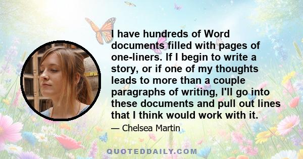 I have hundreds of Word documents filled with pages of one-liners. If I begin to write a story, or if one of my thoughts leads to more than a couple paragraphs of writing, I'll go into these documents and pull out lines 