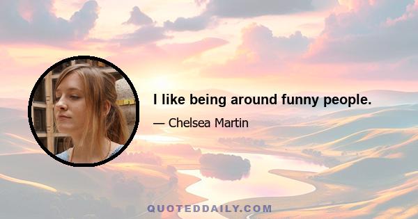 I like being around funny people.