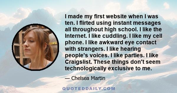 I made my first website when I was ten. I flirted using instant messages all throughout high school. I like the Internet. I like cuddling. I like my cell phone. I like awkward eye contact with strangers. I like hearing