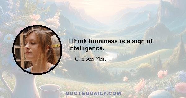 I think funniness is a sign of intelligence.