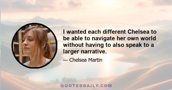 I wanted each different Chelsea to be able to navigate her own world without having to also speak to a larger narrative.