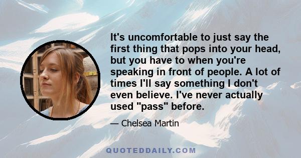 It's uncomfortable to just say the first thing that pops into your head, but you have to when you're speaking in front of people. A lot of times I'll say something I don't even believe. I've never actually used pass