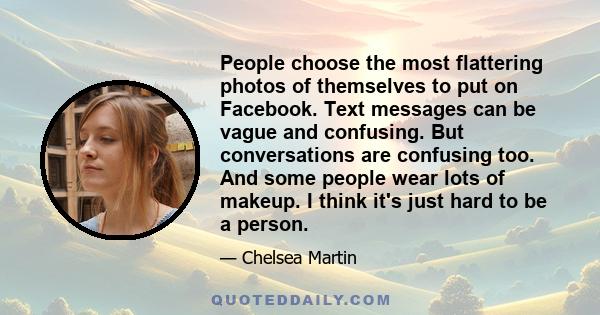 People choose the most flattering photos of themselves to put on Facebook. Text messages can be vague and confusing. But conversations are confusing too. And some people wear lots of makeup. I think it's just hard to be 