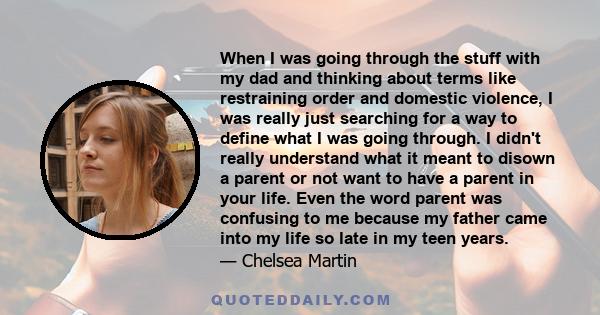 When I was going through the stuff with my dad and thinking about terms like restraining order and domestic violence, I was really just searching for a way to define what I was going through. I didn't really understand