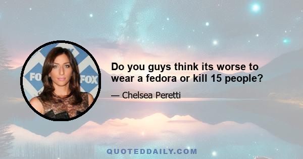 Do you guys think its worse to wear a fedora or kill 15 people?