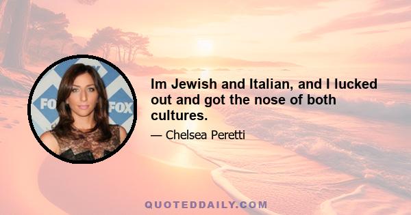 Im Jewish and Italian, and I lucked out and got the nose of both cultures.