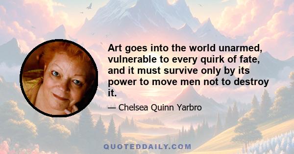 Art goes into the world unarmed, vulnerable to every quirk of fate, and it must survive only by its power to move men not to destroy it.