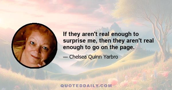 If they aren't real enough to surprise me, then they aren't real enough to go on the page.