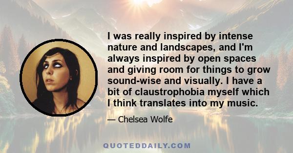 I was really inspired by intense nature and landscapes, and I'm always inspired by open spaces and giving room for things to grow sound-wise and visually. I have a bit of claustrophobia myself which I think translates