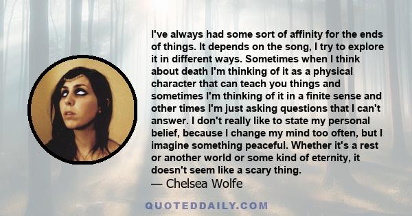 I've always had some sort of affinity for the ends of things. It depends on the song, I try to explore it in different ways. Sometimes when I think about death I'm thinking of it as a physical character that can teach