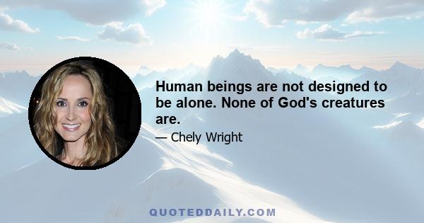 Human beings are not designed to be alone. None of God's creatures are.