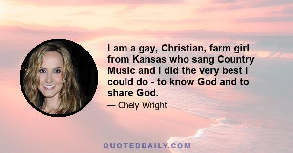 I am a gay, Christian, farm girl from Kansas who sang Country Music and I did the very best I could do - to know God and to share God.