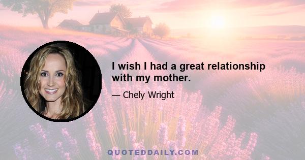 I wish I had a great relationship with my mother.