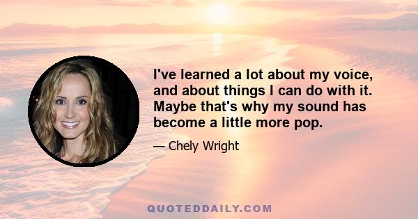 I've learned a lot about my voice, and about things I can do with it. Maybe that's why my sound has become a little more pop.