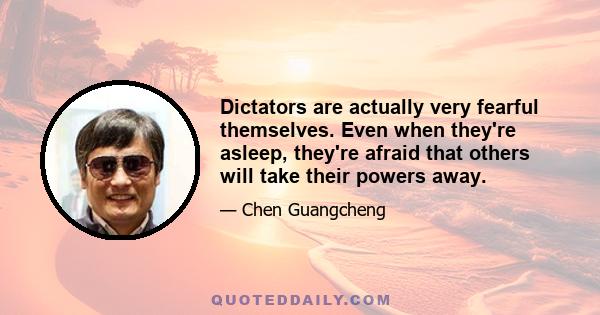 Dictators are actually very fearful themselves. Even when they're asleep, they're afraid that others will take their powers away.