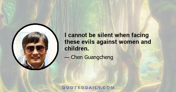 I cannot be silent when facing these evils against women and children.