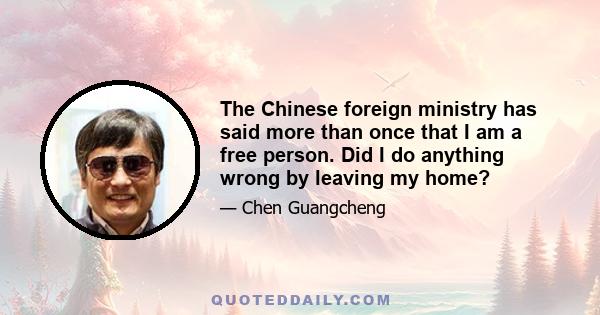 The Chinese foreign ministry has said more than once that I am a free person. Did I do anything wrong by leaving my home?