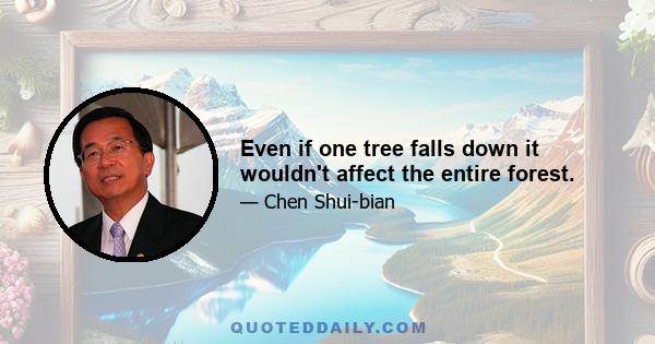 Even if one tree falls down it wouldn't affect the entire forest.