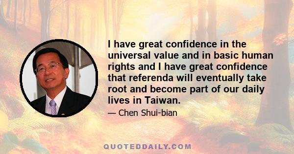 I have great confidence in the universal value and in basic human rights and I have great confidence that referenda will eventually take root and become part of our daily lives in Taiwan.