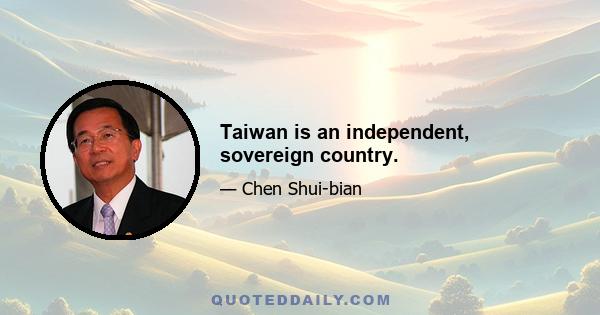 Taiwan is an independent, sovereign country.